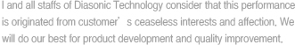 I and all staffs of Diasonic Technology consider that this performance is originated from customers ceaseless interests and affection. We will 
do our best for product development and quality improvement.